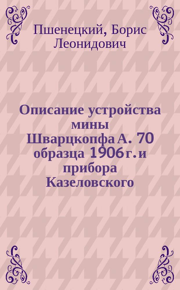 Описание устройства мины Шварцкопфа А. 70 образца 1906 г. и прибора Казеловского