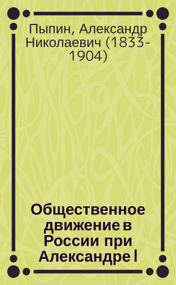 Общественное движение в России при Александре I : Истор. очерки А.Н. Пыпина : С предисл. Н.А. Котляревского
