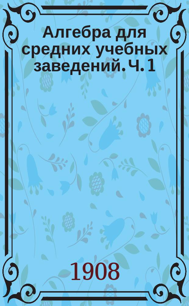 Алгебра для средних учебных заведений. Ч. 1 : Действия над целыми одночленами и многочленами