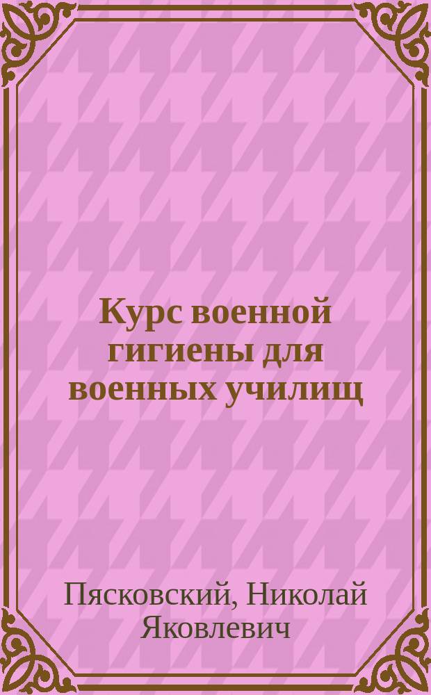 Курс военной гигиены для военных училищ : (Применит. к программе курса физиологии и гигиены, выраб. Комис. ген.-лейт. Бутовского, образов. при Гл. упр. воен.-учеб. заведений, и согласно объясн. записке к этой программе)