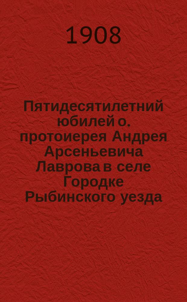 Пятидесятилетний юбилей о. протоиерея Андрея Арсеньевича Лаврова в селе Городке Рыбинского уезда