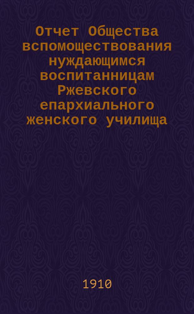 Отчет Общества вспомоществования нуждающимся воспитанницам Ржевского епархиального женского училища... ... за 1908-1909 год