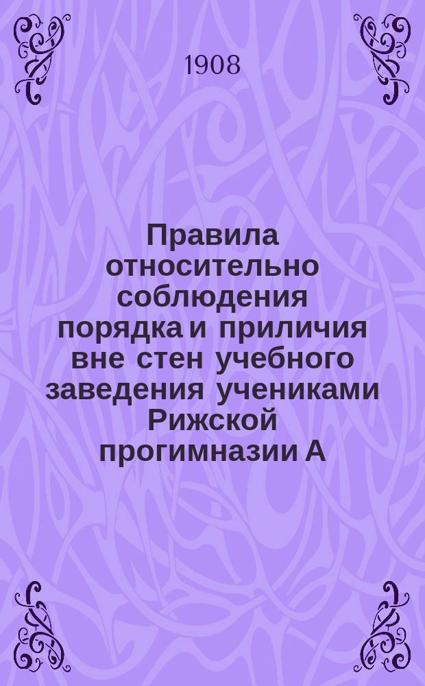 Правила относительно соблюдения порядка и приличия вне стен учебного заведения учениками Рижской прогимназии А. Корти