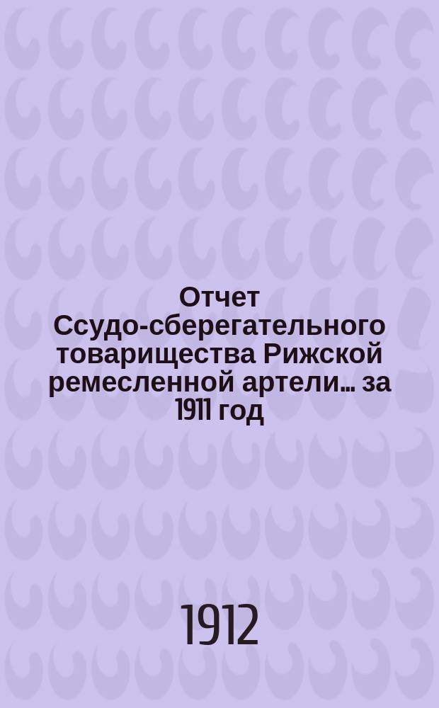 Отчет Ссудо-сберегательного товарищества Рижской ремесленной артели... за 1911 год