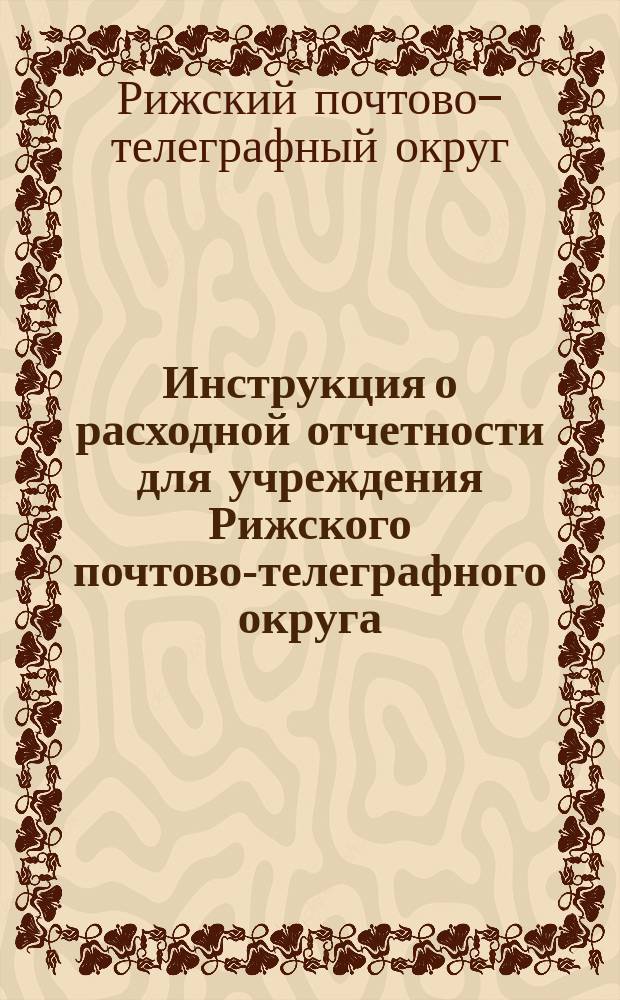 Инструкция о расходной отчетности для учреждения Рижского почтово-телеграфного округа; Приложения к Инструкции о расходной отчетности для учреждений Рижского почт.-тел. округа