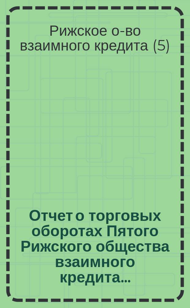Отчет о торговых оборотах Пятого Рижского общества взаимного кредита...