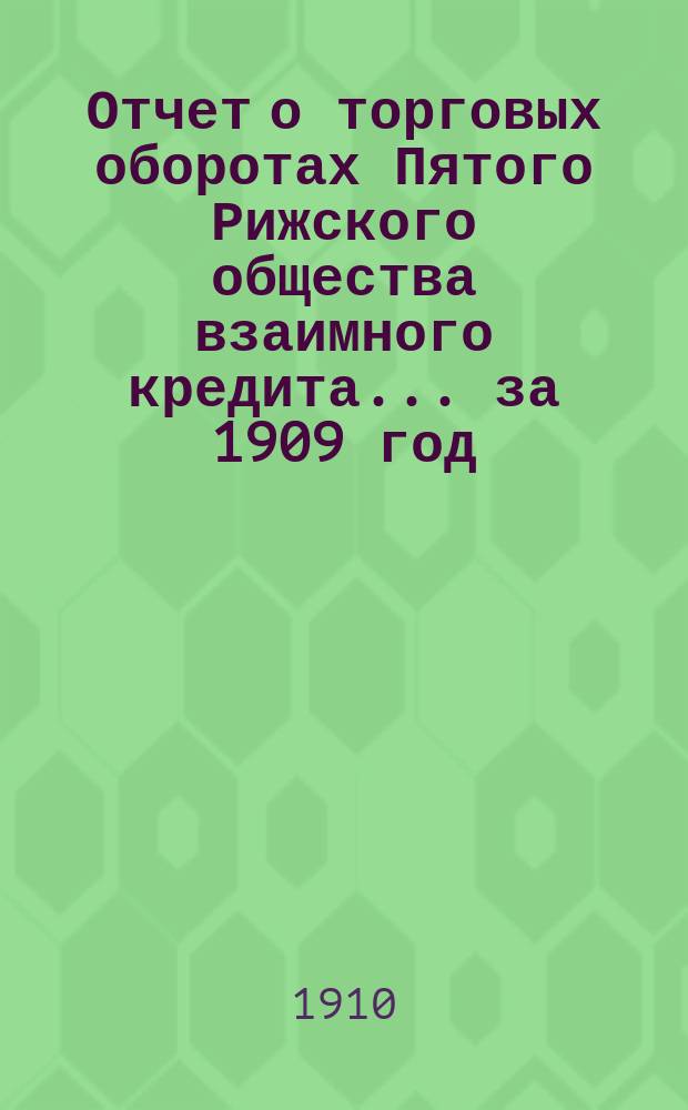 Отчет о торговых оборотах Пятого Рижского общества взаимного кредита... ... за 1909 год