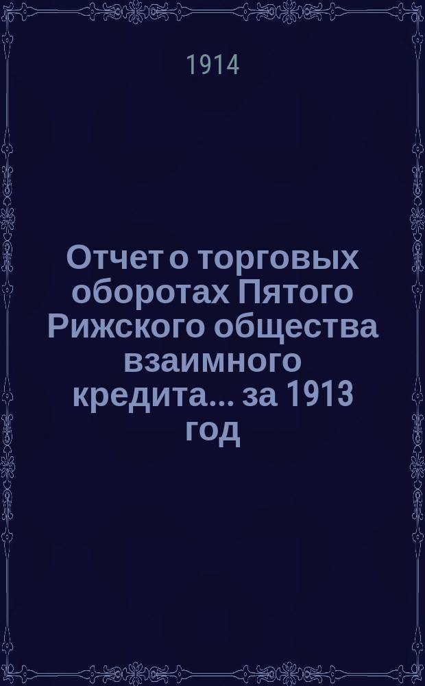 Отчет о торговых оборотах Пятого Рижского общества взаимного кредита... ... за 1913 год