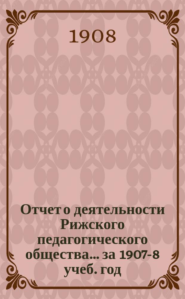 Отчет о деятельности Рижского педагогического общества... за 1907-8 учеб. год