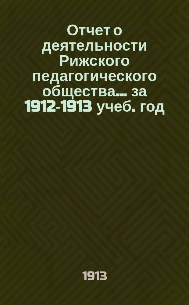 Отчет о деятельности Рижского педагогического общества... за 1912-1913 учеб. год