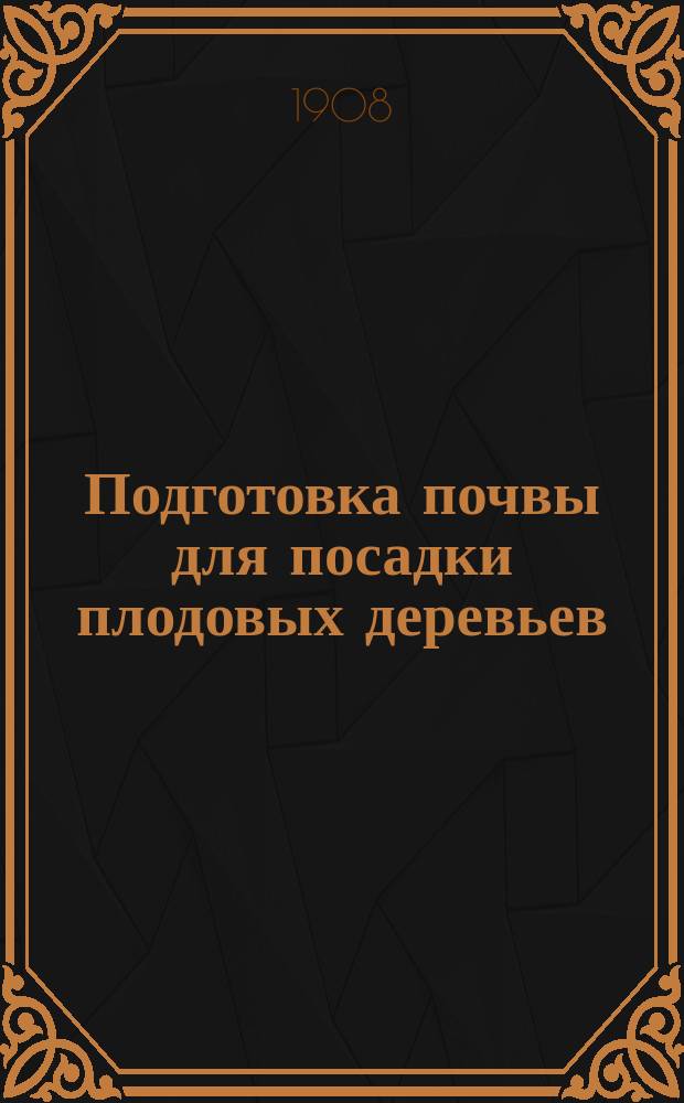 ... Подготовка почвы для посадки плодовых деревьев : На сколько и где пригодны перевалы, канавы, ямы, орошение дренажными канавами и скапывание бугров : Из практики в симбир. подгор. садах