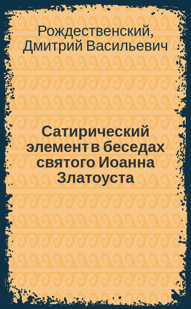 Сатирический элемент в беседах святого Иоанна Златоуста : Публ. лекция, прочит. 13 нояб. 1907 г. в Моск. духов. акад. в память 1500-летия со дня смерти св. Иоанна Златоуста