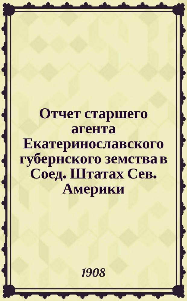 Отчет старшего агента Екатеринославского губернского земства в Соед. Штатах Сев. Америки... ... за июль-октябрь 1908 года