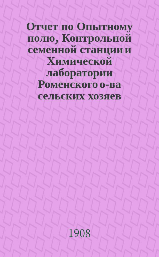 Отчет по Опытному полю, Контрольной семенной станции и Химической лаборатории Роменского о-ва сельских хозяев... ... за 1907 год