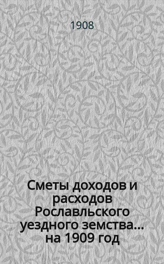 [Сметы доходов и расходов Рославльского уездного земства]... ... на 1909 год