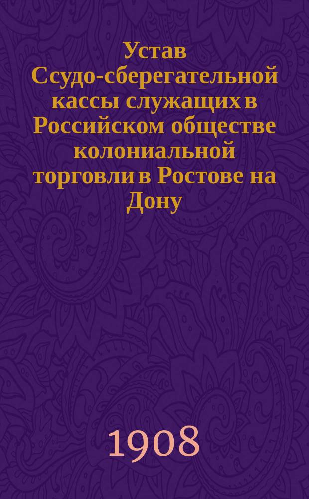 Устав Ссудо-сберегательной кассы служащих в Российском обществе колониальной торговли в Ростове на Дону : Утв. 3 нояб. 1907 г.