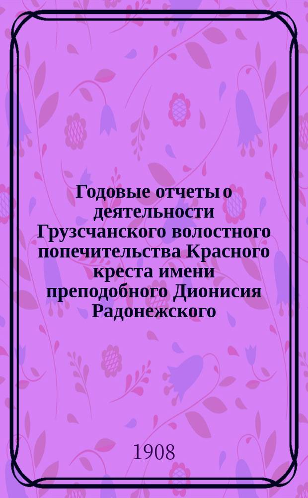 Годовые отчеты о деятельности Грузсчанского волостного попечительства Красного креста имени преподобного Дионисия Радонежского... ... за 1905-1907 г.