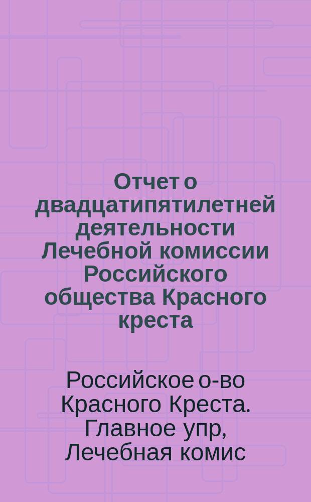 Отчет о двадцатипятилетней деятельности Лечебной комиссии Российского общества Красного креста