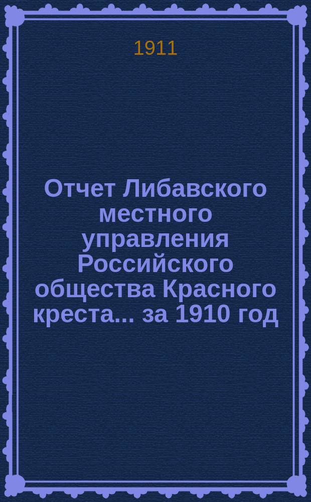 Отчет Либавского местного управления Российского общества Красного креста... за 1910 год