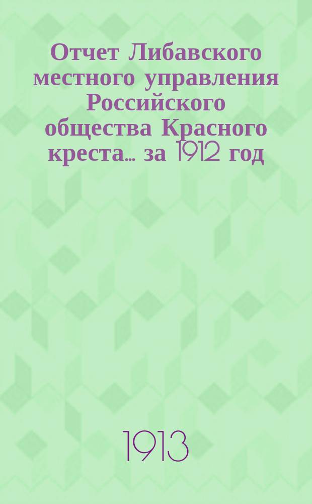 Отчет Либавского местного управления Российского общества Красного креста... за 1912 год