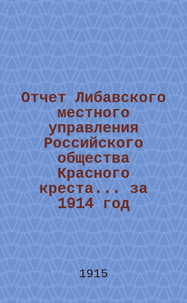Отчет Либавского местного управления Российского общества Красного креста... за 1914 год