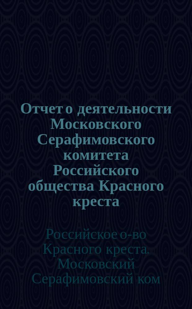 Отчет о деятельности Московского Серафимовского комитета Российского общества Красного креста...