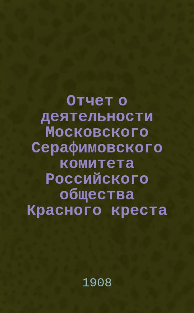 Отчет о деятельности Московского Серафимовского комитета Российского общества Красного креста... ... с 6 мая 1906 г. по 1 января 1908 г.