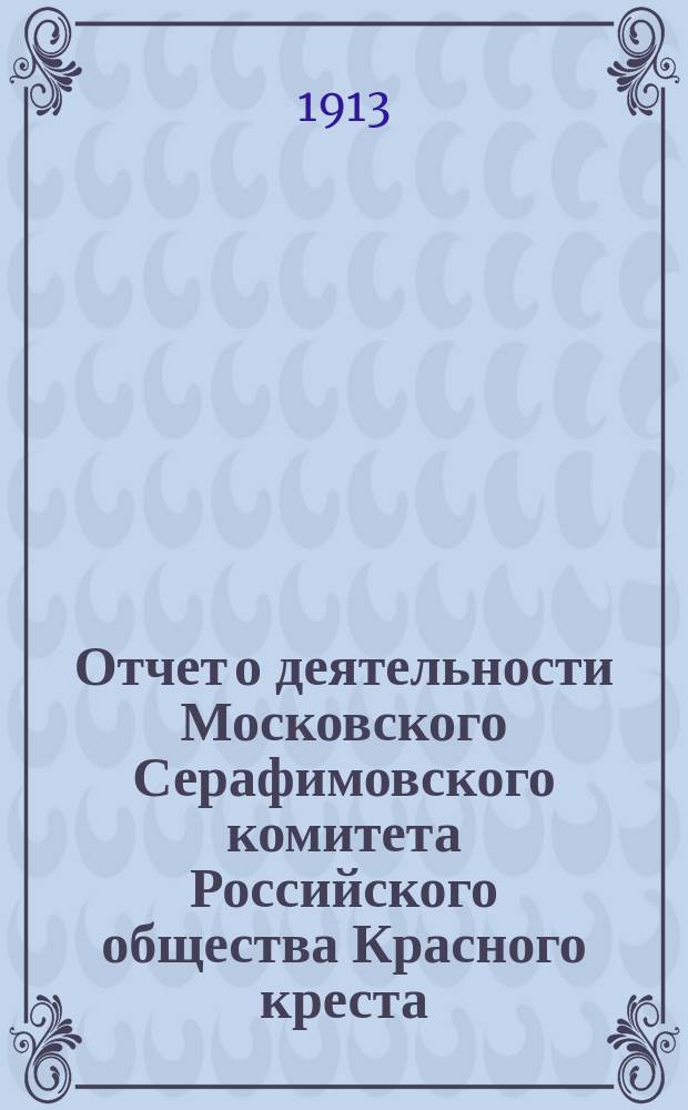 Отчет о деятельности Московского Серафимовского комитета Российского общества Красного креста... ... за 1912 год