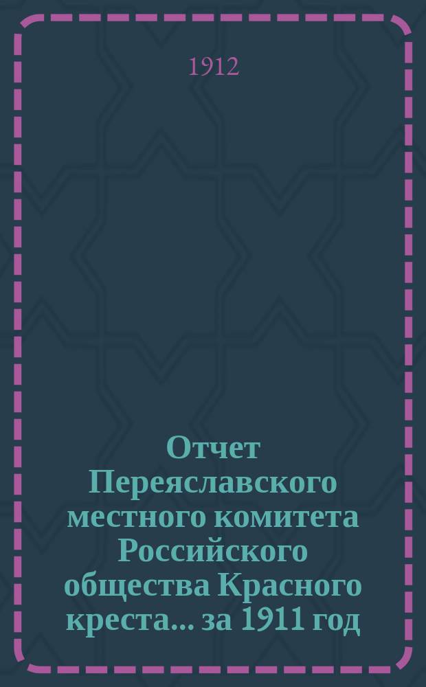 Отчет Переяславского местного комитета Российского общества Красного креста... за 1911 год