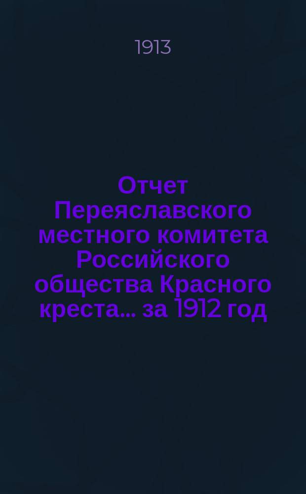 Отчет Переяславского местного комитета Российского общества Красного креста... за 1912 год