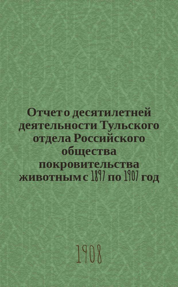 Отчет о десятилетней деятельности Тульского отдела Российского общества покровительства животным с 1897 по 1907 год