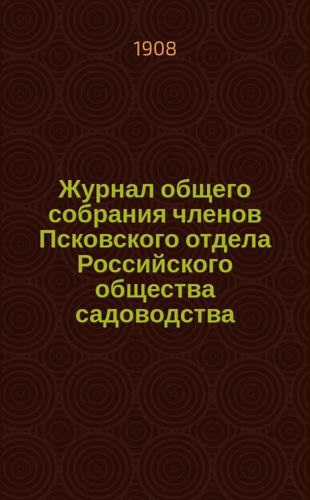Журнал общего собрания членов Псковского отдела Российского общества садоводства... ... 10 июня 1908 года : ... 10 июня 1908 года ; Отчет казначея... по приходу и расходу сумм Отдела за 1907 г.