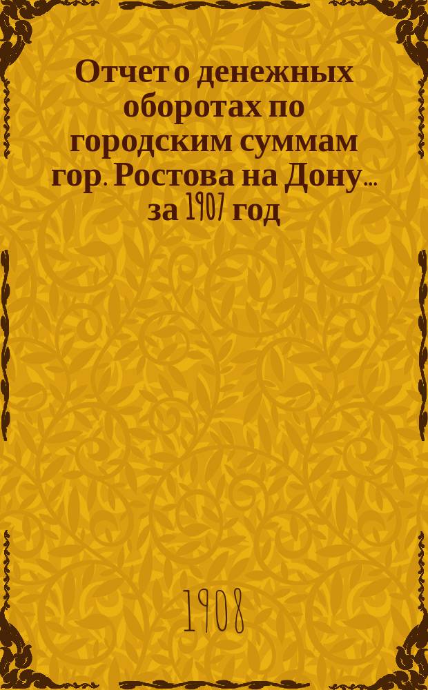 Отчет о денежных оборотах по городским суммам гор. Ростова на Дону... ... за 1907 год
