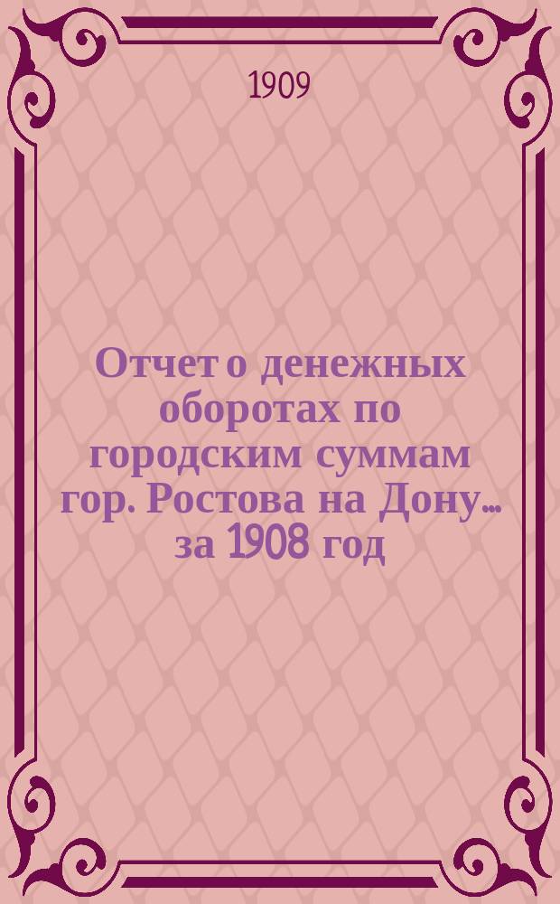 Отчет о денежных оборотах по городским суммам гор. Ростова на Дону... ... за 1908 год