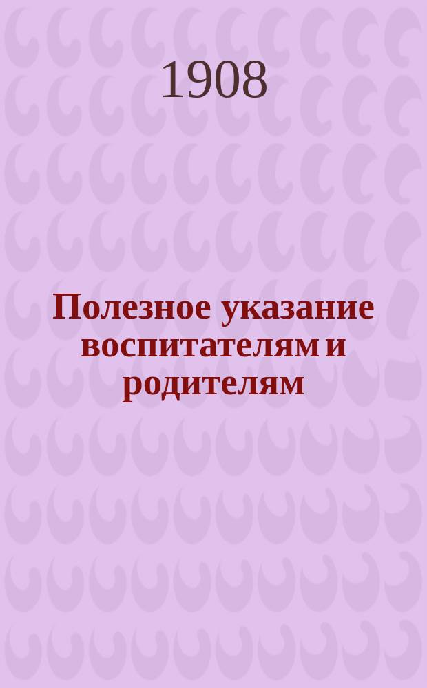 Полезное указание воспитателям и родителям : Главнейшие причины уродств, наблюдаемых у детей школ. возраста : Попул. излож