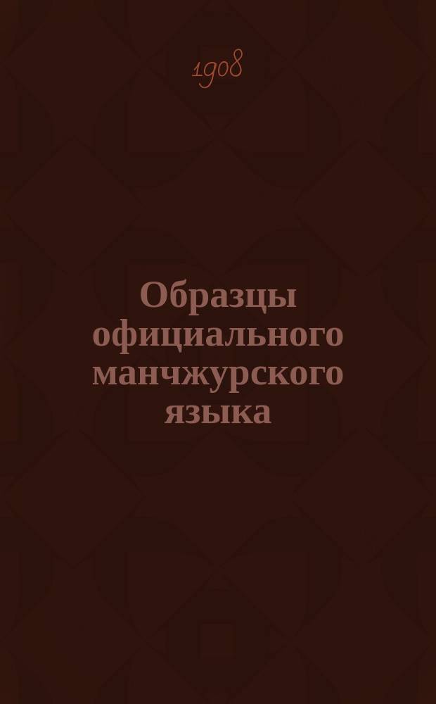 Образцы официального манчжурского языка (по извлечениям из архивов ямуней Северной Манчжурии), с приложением частных писем бытового содержания, а также и касательно последних событий в Хэй-лун-цзянской провинции : Пособие к лекциям по изуч. соврем. полит. строя и нар. быта Манчжурии, и. д. проф. А. Рудакова 1902-3 акад. г. Вып. 1