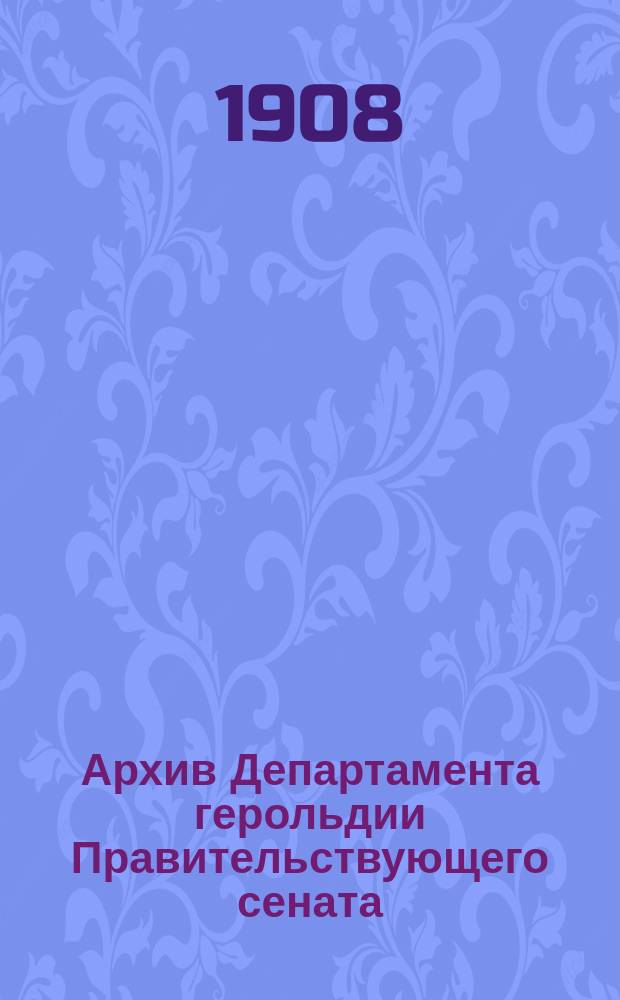 Архив Департамента герольдии Правительствующего сената : Ист.-стат. сведения : Чит. в заседании, 22 июня 1906 г., Секции по архивоведению на Третьем Обл. историко-археол. съезде в г. Владимире