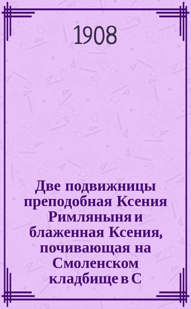 Две подвижницы преподобная Ксения Римляныня и блаженная Ксения, почивающая на Смоленском кладбище в С.-Петербурге