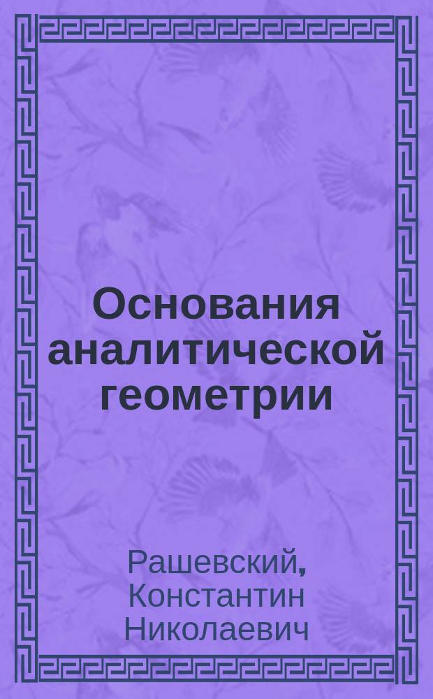 ... Основания аналитической геометрии : Учеб. для доп. кл. реал. уч-щ, сост. применительно к прогр. М.Н.Пр