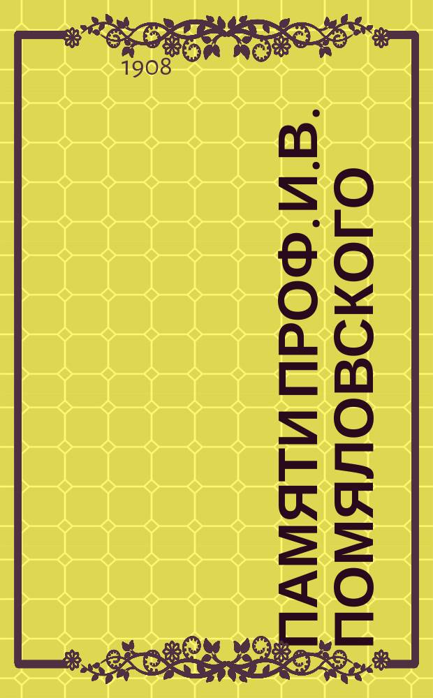 Памяти проф. И.В. Помяловского : (Ум. 28 сент. 1906 г.)