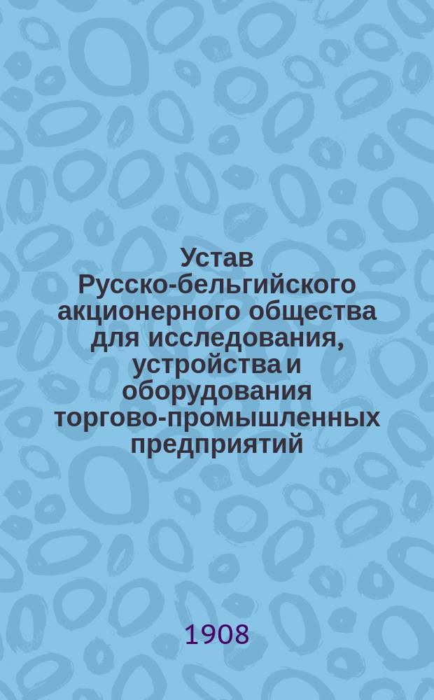 Устав Русско-бельгийского акционерного общества для исследования, устройства и оборудования торгово-промышленных предприятий, учрежденного в Брюсселе : Проект