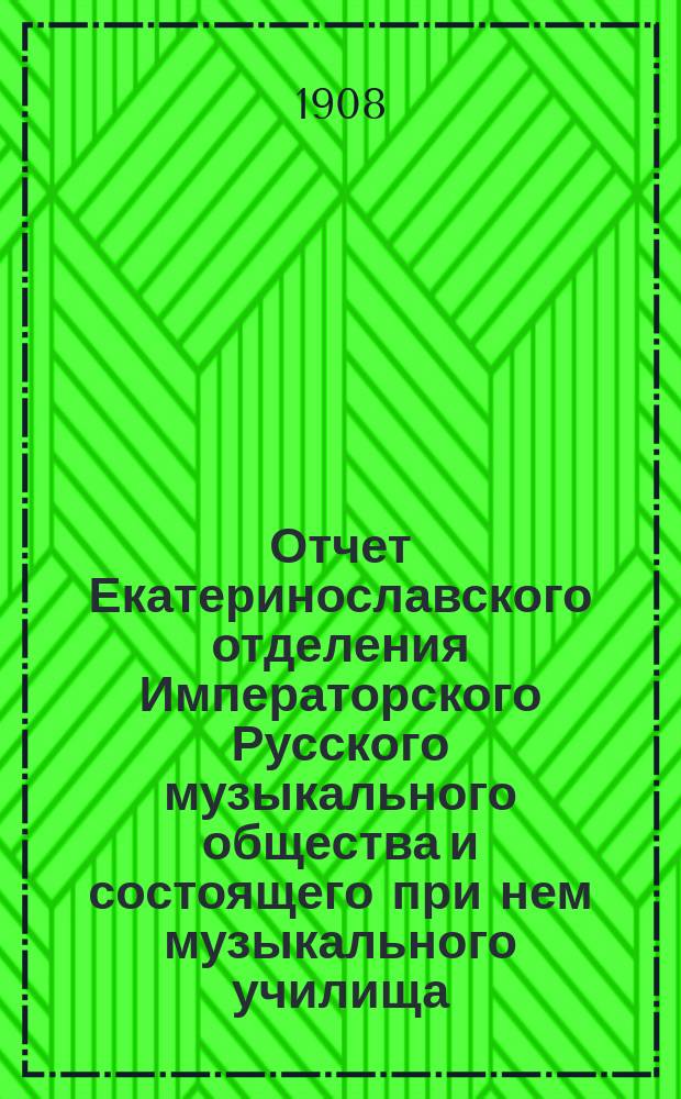 Отчет Екатеринославского отделения Императорского Русского музыкального общества и состоящего при нем музыкального училища... с 1-го сент. 1907 г. по 1-е сент. 1908 г.
