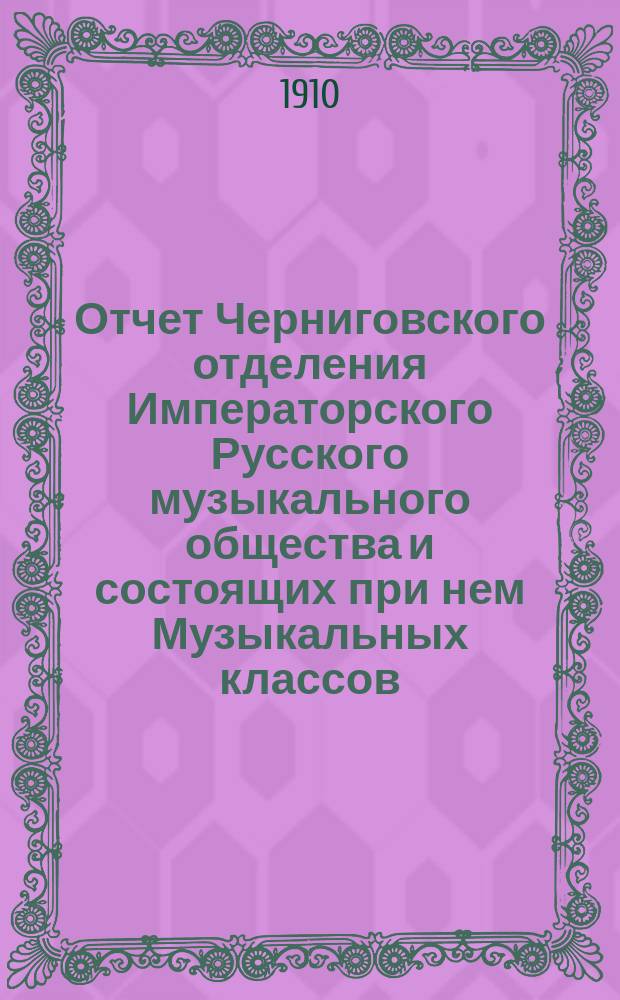 Отчет Черниговского отделения Императорского Русского музыкального общества и состоящих при нем Музыкальных классов... с 1 сентября 1909 г. по 1 сентября 1910 года