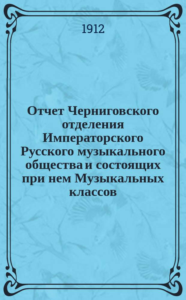 Отчет Черниговского отделения Императорского Русского музыкального общества и состоящих при нем Музыкальных классов... за время с 1 сентября 1911 г. по 1 сентября 1912 г.