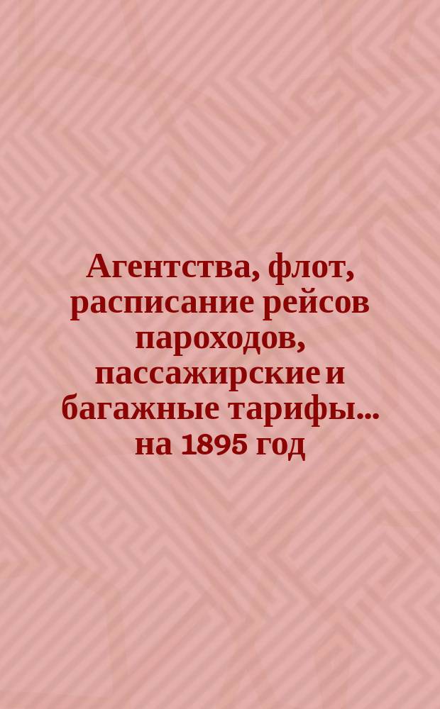 Агентства, флот, расписание рейсов пароходов, пассажирские и багажные тарифы. ... на 1895 год