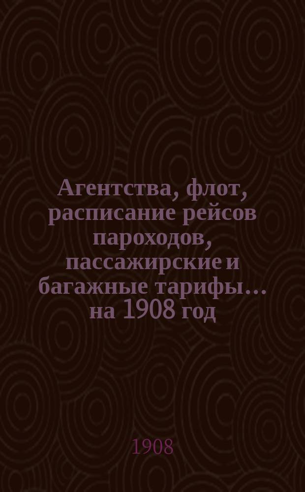 Агентства, флот, расписание рейсов пароходов, пассажирские и багажные тарифы. ... на 1908 год