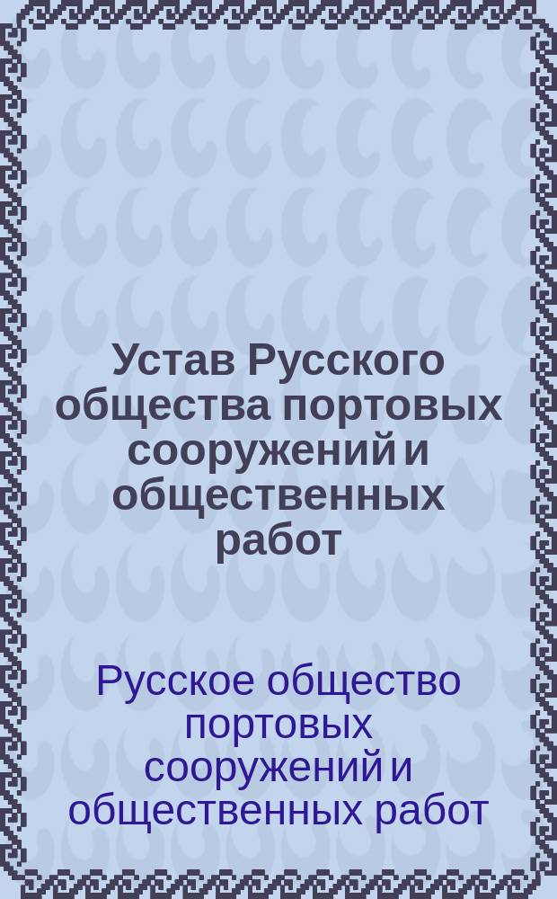 Устав Русского общества портовых сооружений и общественных работ : Утв. 27 июня 1908 г.
