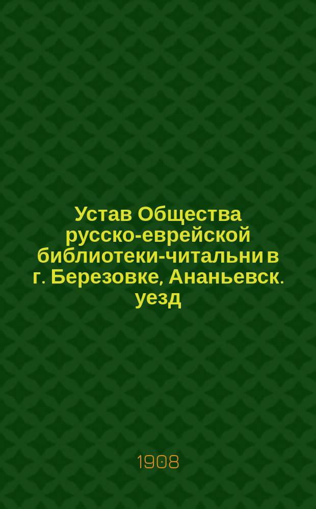Устав Общества русско-еврейской библиотеки-читальни в г. Березовке, Ананьевск. уезд : Утв. 14 окт. 1908 г.