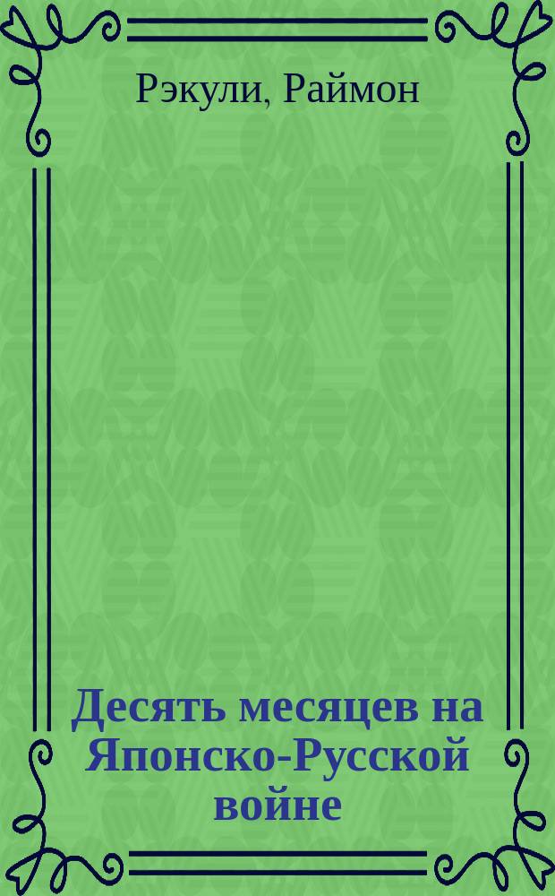 Десять месяцев на Японско-Русской войне : Беспристраст. очерки и впечатления фр. воен. корреспондента