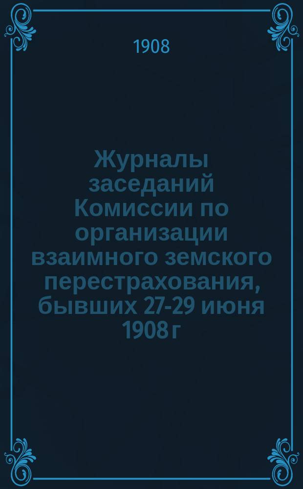 Журналы заседаний Комиссии по организации взаимного земского перестрахования, бывших 27-29 июня 1908 г. при Рязанской губернской земской управе